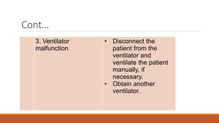 Cont…
3. Ventilator
malfunction
• Disconnect the
patient from the
ventilator and
ventilate the patient
manually, if
necessary.
• Obtain another
ventilator.
 