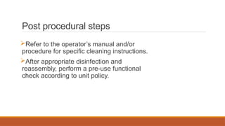 Post procedural steps
Refer to the operator’s manual and/or
procedure for specific cleaning instructions.
After appropriate disinfection and
reassembly, perform a pre-use functional
check according to unit policy.
 