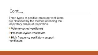 Cont….
Three types of positive-pressure ventilators
are classified by the method of ending the
inspiratory phase of respiration.
Volume cycled ventilators
Pressure cycled ventilators
High frequency oscillatory support
ventilators
 