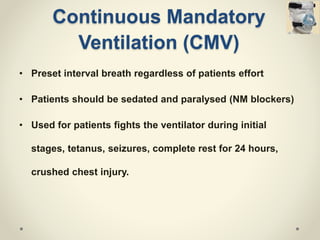 Continuous Mandatory
Ventilation (CMV)
• Preset interval breath regardless of patients effort
• Patients should be sedated and paralysed (NM blockers)
• Used for patients fights the ventilator during initial
stages, tetanus, seizures, complete rest for 24 hours,
crushed chest injury.
 