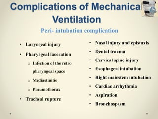 Complications of Mechanical
Ventilation
• Laryngeal injury
• Pharyngeal laceration
o Infection of the retro
pharyngeal space
o Mediastinitis
o Pneumothorax
• Tracheal rupture
• Nasal injury and epistaxis
• Dental trauma
• Cervical spine injury
• Esophageal intubation
• Right mainstem intubation
• Cardiac arrhythmia
• Aspiration
• Bronchospasm
Peri- intubation complication
 