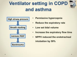 Ventilator setting in COPD
and asthma
• Permissive hypercapnia
• Reduce the expiratory rate
• Low set tidal volume
• Increase the expiratory flow time
• NPPV reduced the endotracheal
intubation by 59%
High airway pressure
Breath stacking
Intrinsic PEEP
Barotrauma
 