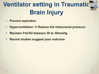 • Prevent aspiration
• Hyperventilation  Reduce the intracranial pressure
• Maintain PaCO2 between 30 to 39mmHg
• Recent studies suggest poor outcome
Ventilator setting in Traumatic
Brain Injury
 