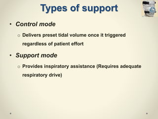 Types of support
• Control mode
o Delivers preset tidal volume once it triggered
regardless of patient effort
• Support mode
o Provides inspiratory assistance (Requires adequate
respiratory drive)
 