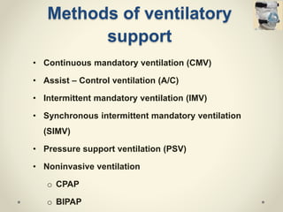 Methods of ventilatory
support
• Continuous mandatory ventilation (CMV)
• Assist – Control ventilation (A/C)
• Intermittent mandatory ventilation (IMV)
• Synchronous intermittent mandatory ventilation
(SIMV)
• Pressure support ventilation (PSV)
• Noninvasive ventilation
o CPAP
o BIPAP
 