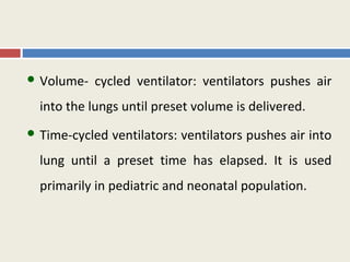  Volume-   cycled ventilator: ventilators pushes air
  into the lungs until preset volume is delivered.
 Time-cycled   ventilators: ventilators pushes air into
  lung until a preset time has elapsed. It is used
  primarily in pediatric and neonatal population.
 