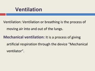 Ventilation

Ventilation: Ventilation or breathing is the process of
  moving air into and out of the lungs.

Mechanical ventilation: It is a process of giving
  artificial respiration through the device “Mechanical
  ventilator”.
 