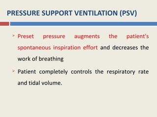 PRESSURE SUPPORT VENTILATION (PSV)

    Preset   pressure   augments     the   patient's
     spontaneous inspiration effort and decreases the
     work of breathing
    Patient completely controls the respiratory rate
     and tidal volume.
 