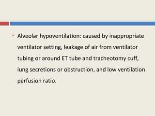    Alveolar hypoventilation: caused by inappropriate
    ventilator setting, leakage of air from ventilator
    tubing or around ET tube and tracheotomy cuff,
    lung secretions or obstruction, and low ventilation
    perfusion ratio.
 