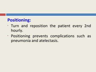 Positioning:
•   Turn and reposition the patient every 2nd
    hourly.
•   Positioning prevents complications such as
    pneumonia and atelectasis.
 