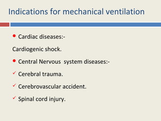 Indications for mechanical ventilation

  Cardiac   diseases:-
 Cardiogenic shock.
  Central   Nervous system diseases:-
    Cerebral trauma.
    Cerebrovascular accident.
    Spinal cord injury.
 