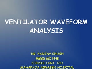 VENTILATOR WAVEFORM
ANALYSIS
DR. SANJAY CHUGH
MBBS MD FNB
CONSULTANT ICU
MAHARAJA AGRASEN HOSPITAL
 