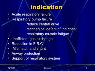 indication  Acute respiratory failure Respiratory pump failure reduce central drive mechanical defect of the chest respiratory muscle fatigue Inefficient gas exchange Reduction in F.R.C Mismatch and shunt Airway protection Support of respiratory system 06/07/09 Dr.husni 