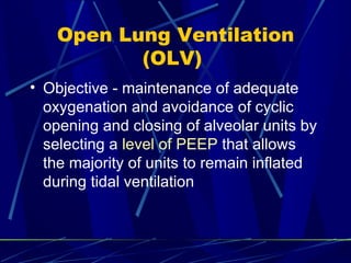 Open Lung Ventilation (OLV)  Objective - maintenance of adequate oxygenation and avoidance of cyclic opening and closing of alveolar units by selecting a  level of PEEP  that allows the majority of units to remain inflated during tidal ventilation  