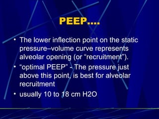 PEEP…. The lower inflection point on the static pressure–volume curve represents alveolar opening (or “recruitment”).  “ optimal PEEP” - The pressure just above this point, is best for alveolar recruitment  usually 10 to 18 cm H2O 