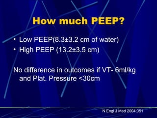 How much PEEP? Low PEEP(8.3±3.2 cm of water) High PEEP (13.2±3.5 cm) No difference in outcomes if VT- 6ml/kg and Plat. Pressure <30cm N Engl J Med 2004;351 