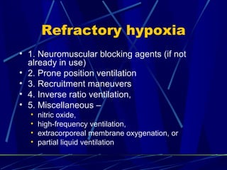 Refractory hypoxia 1. Neuromuscular blocking agents (if not already in use) 2. Prone position ventilation 3. Recruitment maneuvers 4. Inverse ratio ventilation,  5. Miscellaneous –  nitric oxide,  high-frequency ventilation,  extracorporeal membrane oxygenation, or  partial liquid ventilation  