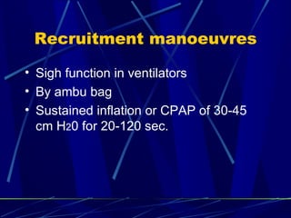 Recruitment manoeuvres Sigh function in ventilators By ambu bag Sustained inflation or CPAP of 30-45 cm H 2 0 for 20-120 sec. 