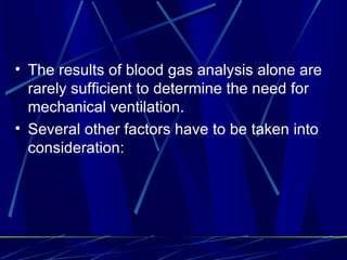 The results of blood gas analysis alone are rarely sufficient to determine the need for mechanical ventilation.  Several other factors have to be taken into  consideration: 