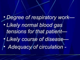 Degree of respiratory work— Likely normal blood gas tensions for that patient—  Likely course of disease— Adequacy of circulation - 