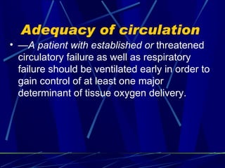 Adequacy of circulation  — A patient with established or  threatened circulatory failure as well as respiratory failure should be ventilated early in order to gain control of at least one major determinant of tissue oxygen delivery. 