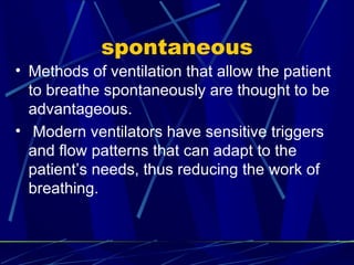 spontaneous Methods of ventilation that allow the patient to breathe spontaneously are thought to be advantageous. Modern ventilators have sensitive triggers and flow patterns that can adapt to the patient’s needs, thus reducing the work of  breathing. 