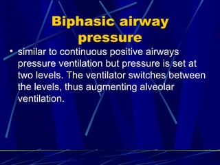 Biphasic airway pressure similar to continuous positive airways pressure ventilation but pressure is set at two levels. The ventilator switches between the  levels, thus augmenting alveolar ventilation. 