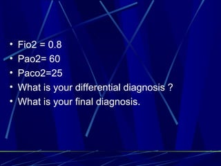 Fio2 = 0.8 Pao2= 60 Paco2=25 What is your differential diagnosis ? What is your final diagnosis. 