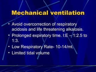 Mechanical ventilation Avoid overcorrection of respiratory acidosis and life threatening alkalosis. Prolonged expiratory time. I:E – 1:2.5 to 1:3. Low Respiratory Rate- 10-14/mt. Limited tidal volume 