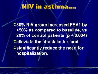 NIV in asthma…. 80% NIV group increased FEV1 by >50% as compared to baseline, vs 20% of control patients (p < 0.004) alleviate the attack faster, and  significantly reduce the need for hospitalization. 