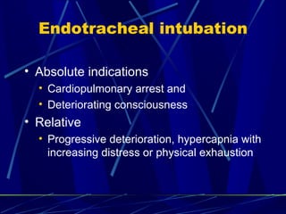 Endotracheal intubation Absolute indications Cardiopulmonary arrest and  Deteriorating consciousness Relative Progressive deterioration, hypercapnia with increasing distress or physical exhaustion 
