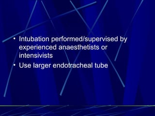 Intubation performed/supervised by experienced anaesthetists or intensivists Use larger endotracheal tube 