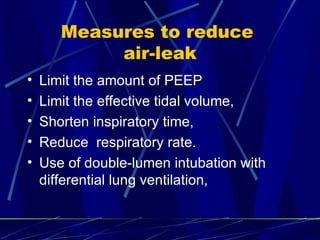 Measures to reduce  air-leak Limit the amount of PEEP  Limit the effective tidal volume, Shorten inspiratory time,  Reduce  respiratory rate. Use of double-lumen intubation with differential lung ventilation, 