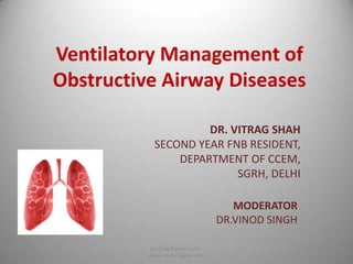 Ventilatory Management of
Obstructive Airway Diseases
DR. VITRAG SHAH
SECOND YEAR FNB RESIDENT,
DEPARTMENT OF CCEM,
SGRH, DELHI
MODERATOR
DR.VINOD SINGH
dr.vitrag@gmail.com -
www.medicalgeek.com
 