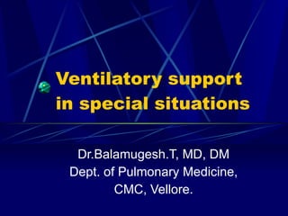 Ventilatory support in special situations Dr.Balamugesh.T, MD, DM Dept. of Pulmonary Medicine, CMC, Vellore. 