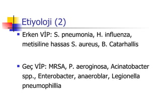 Etiyoloji (2) Erken VİP: S. pneumonia, H. influenza, metisiline hassas S. aureus, B. Catarhallis Geç VİP: MRSA, P. aeroginosa, Acinatobacter spp., Enterobacter, anaeroblar, Legionella pneumophillia 