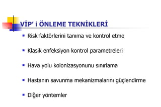 VİP’ i ÖNLEME TEKNİKLERİ Risk faktörlerini tanıma ve kontrol etme Klasik enfeksiyon kontrol parametreleri Hava yolu kolonizasyonunu sınırlama Hastanın savunma mekanizmalarını güçlendirme Diğer yöntemler 