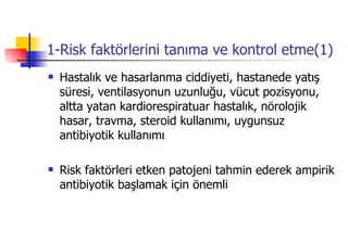 1-Risk faktörlerini tanıma ve kontrol etme(1) Hastalık ve hasarlanma ciddiyeti, hastanede yatış süresi, ventilasyonun uzunluğu, vücut pozisyonu, altta yatan kardiorespiratuar hastalık, nörolojik hasar, travma, steroid kullanımı, uygunsuz antibiyotik kullanımı Risk faktörleri etken patojeni tahmin ederek ampirik antibiyotik başlamak için önemli 