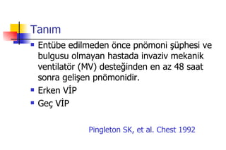Tanım Entübe edilmeden önce pnömoni şüphesi ve bulgusu olmayan hastada invaziv mekanik ventilatör (MV) desteğinden en az 48 saat sonra gelişen pnömonidir. Erken VİP Geç VİP Pingleton SK, et al. Chest 1992   