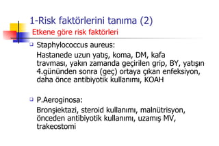 1-Risk faktörlerini tanıma (2)   Etkene göre risk faktörleri Staphylococcus aureus: Hastanede uzun yatış, koma, DM, kafa  travması, yakın zamanda geçirilen grip, BY, yatışın 4.gününden sonra (geç) ortaya çıkan enfeksiyon, daha önce antibiyotik kullanımı, KOAH P.Aeroginosa: Bronşiektazi, steroid kullanımı, malnütrisyon, önceden antibiyotik kullanımı, uzamış MV, trakeostomi 