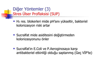 Diğer Yöntemler (3) Stres Ülser Proflaksisi (SUP) H 2  res. blokerleri mide pH’sını yükseltir, bakteriel kolonizasyon riski artar Sucralfat mide asiditesini değiştirmeden kolonizasyonunu önler Sucralfat’ın E.Coli ve P.Aeroginosaya karşı antibakteriel etkinliği olduğu saptanmış (Geç VİP’te) 