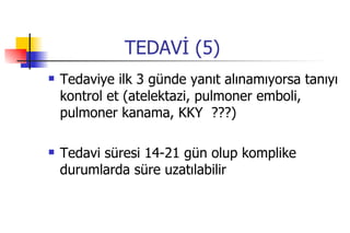 TEDAVİ (5) Tedaviye ilk 3 günde yanıt alınamıyorsa tanıyı kontrol et (atelektazi, pulmoner emboli, pulmoner kanama, KKY  ???) Tedavi süresi 14-21 gün olup komplike durumlarda süre uzatılabilir 