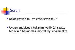 Sorun Kolonizasyon mu ve enfeksiyon mu? Uygun antibiyotik kullanımı ve ilk 24 saatte tedavinin başlanması mortaliteyi etkilemekte 