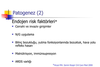 Patogenez (2) Endojen risk faktörleri *   Cerrahi ve invaziv girişimler N/G uygulama Bilinç bozukluğu, yutma fonksiyonlarında bozukluk, hava yolu refleks hasarı Malnütrisyon, immünsupresyon ARDS varlığı * Hicazi   MH. Semin Respir Crit Care Med 2000 