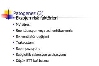 Patogenez (3) Ekzojen risk faktörleri MV süresi Reentübasyon veya acil entübasyonlar Sık ventilatör değişimi Trakeostomi Supin pozisyonu Subglottik sekresyon aspirasyonu Düşük ETT kaf basıncı 