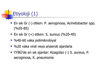 Etiyoloji (1) En sık Gr (-) etken: P. aeroginosa, Acinetobacter spp. (%55-85) En sık Gr (+) etken: S. aureus (%20-40) %40-60 vaka polimikrobiyal %20 vaka viral veya anaerob ajanlarla YYBÜ’de en sık ajanlar: Koagülaz (-) S. aureus, P. aeroginosa, K. pneumonia 