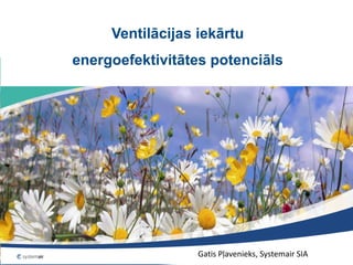Ventilācijas iekārtu
energoefektivitātes potenciāls
Gatis Pļavenieks, Systemair SIA
 