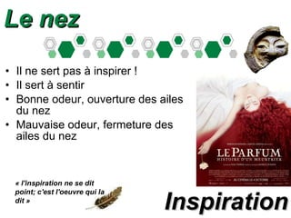 Le nez Il ne sert pas à inspirer ! Il sert à sentir Bonne odeur, ouverture des ailes du nez Mauvaise odeur, fermeture des ailes du nez Inspiration « l'inspiration ne se dit point; c'est l'oeuvre qui la dit » 