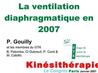 La ventilation diaphragmatique en 2007 P. Gouilly et les membres du GTK B. Palomba, Cl Dubreuil, P. Conil & M. Cabillic Le Congrès   Paris  Janvier 2007 Kinésithérapie 