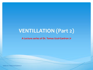 VENTILLATION (Part 2)
                                    A Lecture series of Dr. Tomas Ucol-Ganiron Jr




Author: Dr. Tomas Ucol-Ganiron Jr
 
